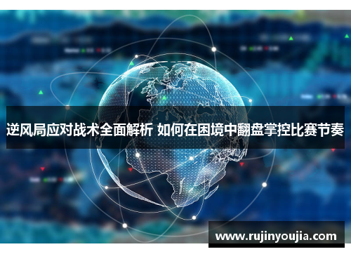 逆风局应对战术全面解析 如何在困境中翻盘掌控比赛节奏